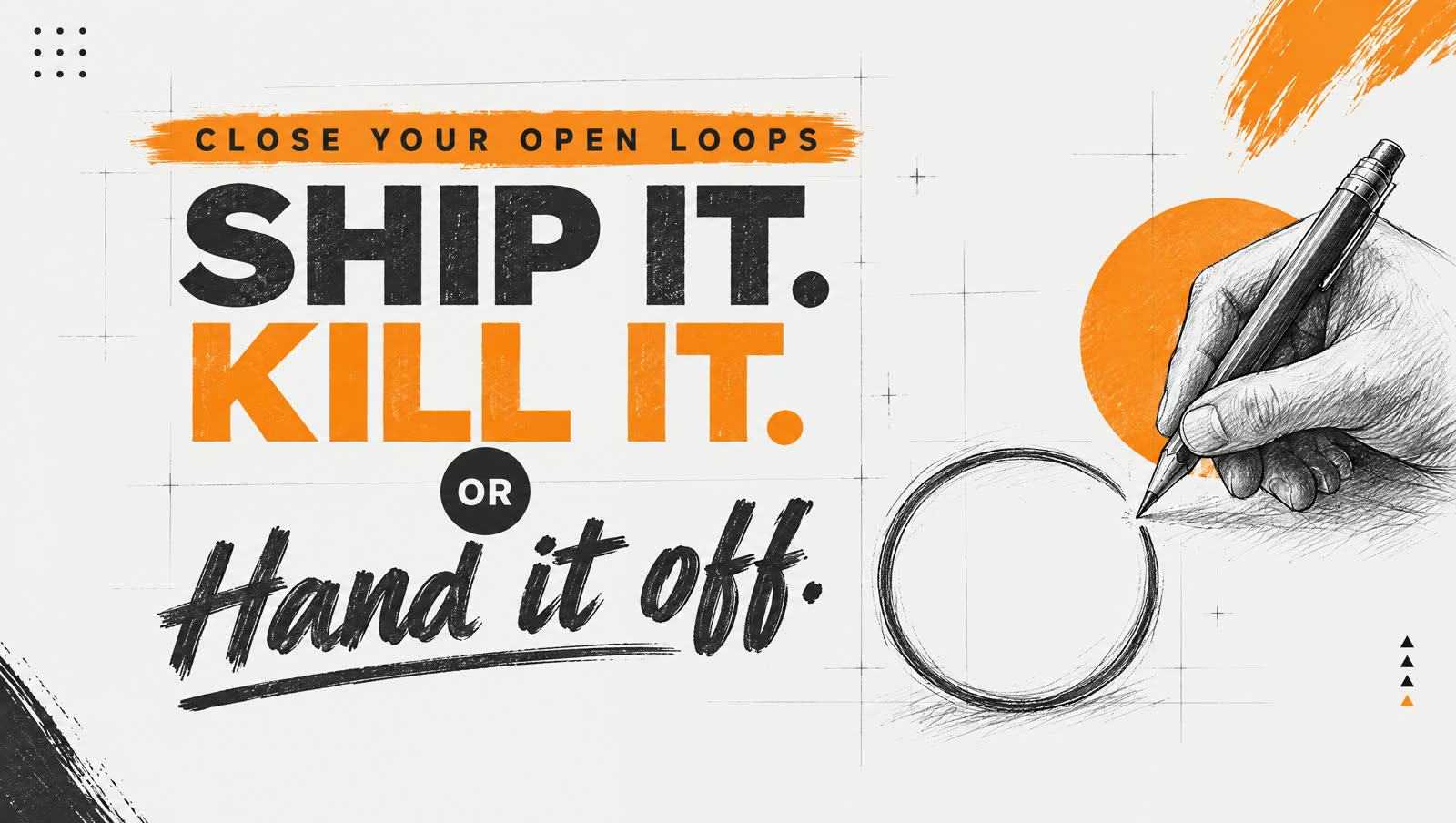 Close your open loops: Ship it. Kill it. Or hand it off. A sketched hand draws a circle closed.